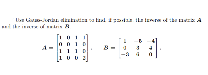 Use Gauss-Jordan elimination to find, if possible, the inverse of the matrix A
and the inverse of matrix B.
A =
1 0 1 1
0010
1 1 10
1002
B =
1
0
-3
-5
3
6
4
0