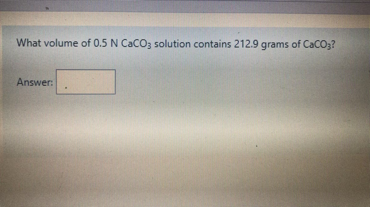 What volume of 0.5 N CaCO; solution contains 212.9 grams of CaCO,?
Answer
