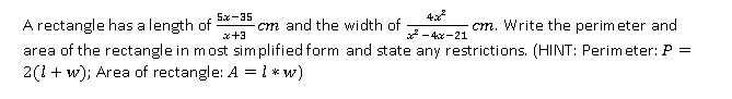 5x-35
4
A rectangle has a length of
cm and the width of
x+3
cm. Write the perimeter and
* - 4x-21
area of the rectangle in most simplified form and state any restrictions. (HINT: Perim eter: P =
2(1 + w); Area of rectangle: A = 1 * w)
%3D
