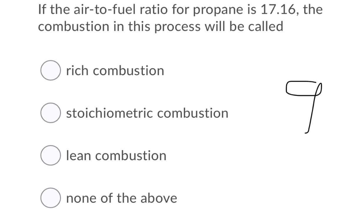 If the air-to-fuel ratio for propane is 17.16, the
combustion in this process will be called
O rich combustion
O stoichiometric combustion
O lean combustion
O none of the above
