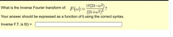 What is the Inverse Fourier transform of: F(w) =:
19(25-w2),
(25+w)2
Your answer should be expressed as a function of t using the correct syntax.
nverse F.T. is f(t) =
