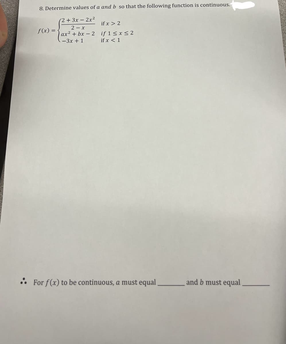 8. Determine values of a and b so that the following function is continuous.
(2+3x-2x2
if x > 2
f(x) =
2-x
ax2 + bx 2 if 1≤x≤2
-3x+1
if x 1
For f(x) to be continuous, a must equal
and b must equal
