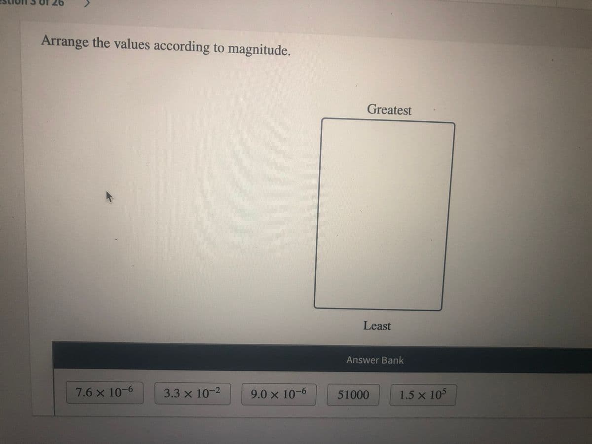 Arrange the values according to magnitude.
Greatest
Least
Answer Bank
7.6 x 10-6
3.3 x 10-2
9.0 x 10-6
51000
1.5 x 105
