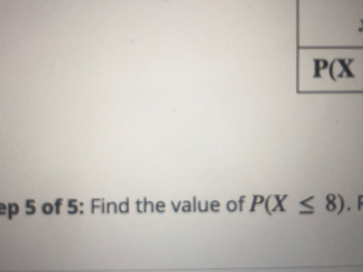 P(X
ep 5 of 5: Find the value of P(X < 8). F
