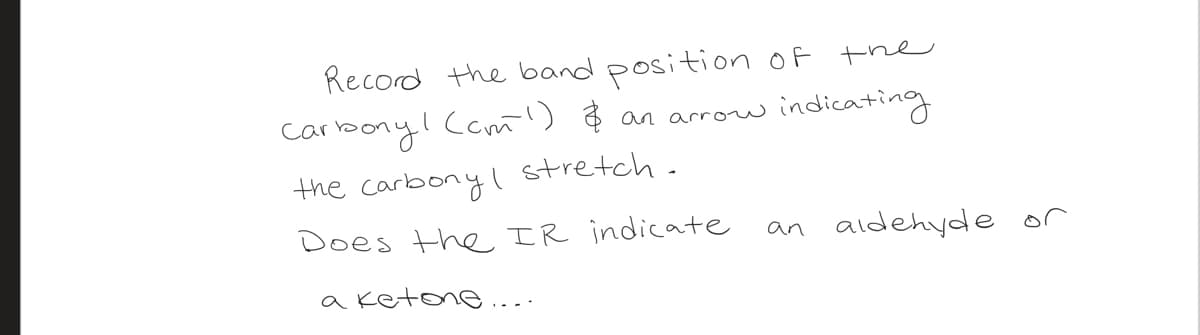 Record the band positionof the
arbonyl Caml) ĕ an arrow
ca
indicating
the carbonyl
stretch-
Does the IR indicate
an aldehyde or
a ketone
