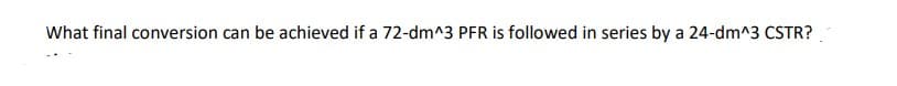 What final conversion can be achieved if a 72-dm^3 PFR is followed in series by a 24-dm^3 CSTR?