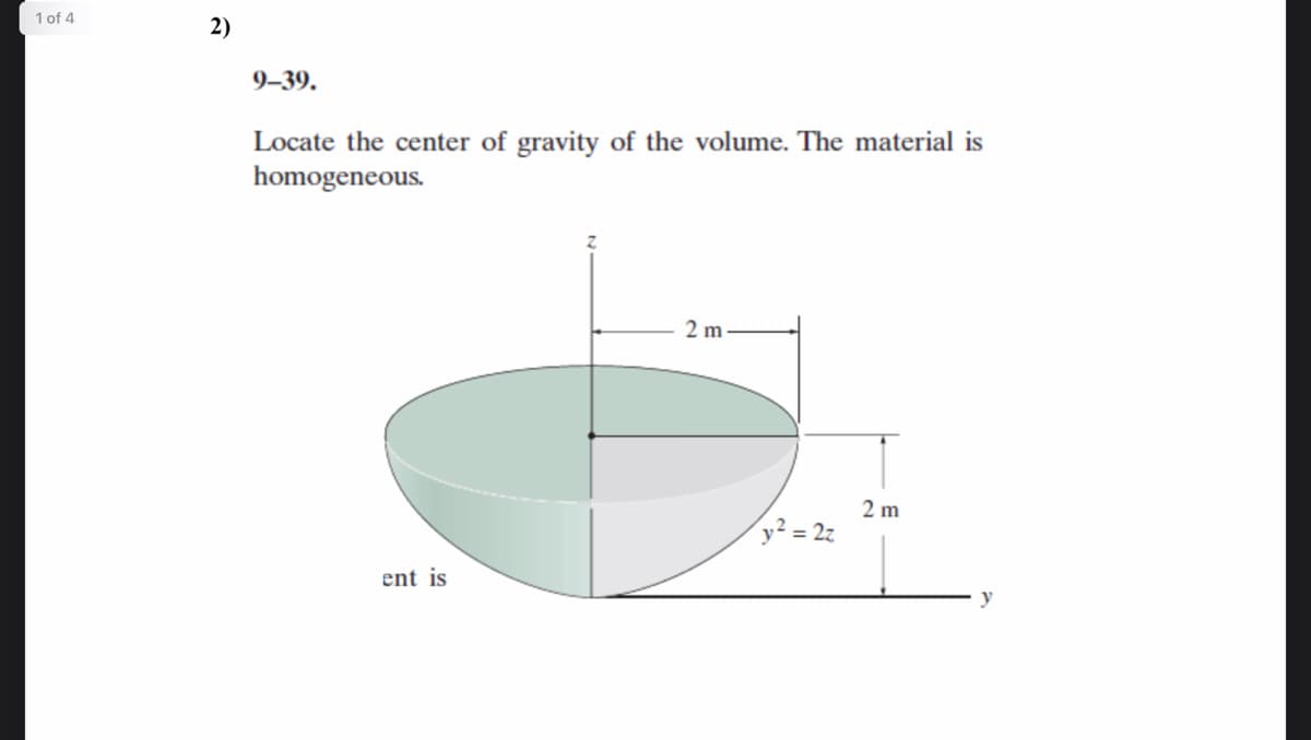 1 of 4
2)
9-39.
Locate the center of gravity of the volume. The material is
homogeneous.
2 m
2 m
y² = 2z
ent is
y
