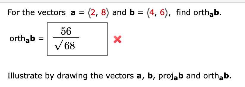 For the vectors a = (2, 8) and b = (4, 6), find orthab.
56
orthab =
V 68
Illustrate by drawing the vectors a, b, projab and orthąb.
