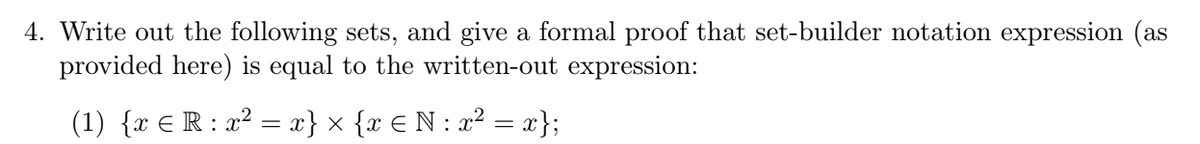 4. Write out the following sets, and give a formal proof that set-builder notation expression (as
provided here) is equal to the written-out expression:
(1) {x € R : x² = x} x {x € N: x² = x};
