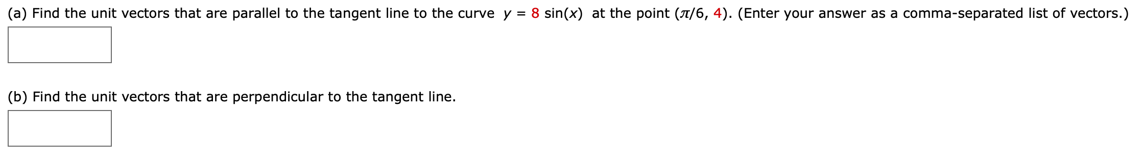 (a) Find the unit vectors that are parallel to the tangent line to the curve y = 8 sin(x) at the point (T/6, 4). (Enter your answer as a comma-separated list of vectors.)
(b) Find the unit vectors that are perpendicular to the tangent line.
