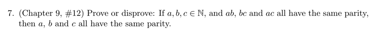 7. (Chapter 9, #12) Prove or disprove: If a, b, c € N, and ab, bc and ac all have the same parity,
then
а,
b and c all have the same parity.
