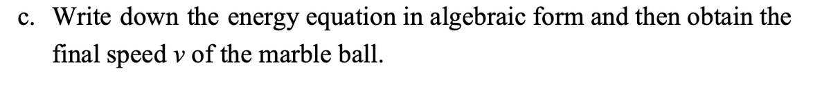 c. Write down the energy equation in algebraic form and then obtain the
final speed v of the marble ball.
