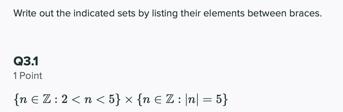 Write out the indicated sets by listing their elements between braces.
Q3.1
1 Point
{n E Z:2 <n < 5} × {n E Z : |n| = 5}
