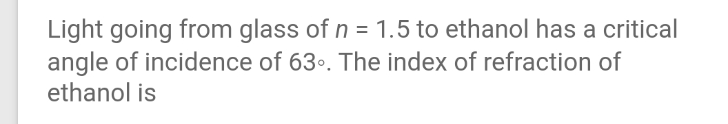 Light going from glass of n = 1.5 to ethanol has a critical
angle of incidence of 63.. The index of refraction of
ethanol is
