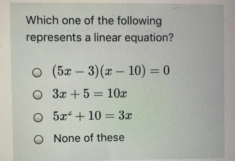 Which one of the following
represents a linear equation?
o (5x - 3)(x - 10) = 0
О Зх + 5 - 10х
%3D
O 5x + 10 = 3x
%3D
O None of these
