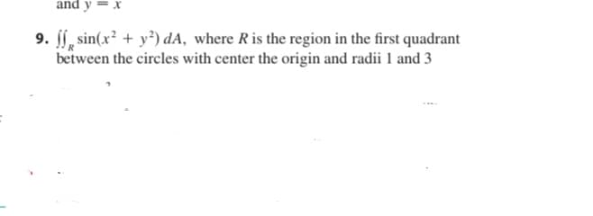 and y = x
9. ſ, sin(x² + y²) dA, where Ris the region in the first quadrant
between the circles with center the origin and radii 1 and 3
