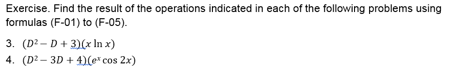Exercise. Find the result of the operations indicated in each of the following problems using
formulas (F-01) to (F-05).
3. (D2 – D+ 3)(x In x)
4. (D² – 3D + 4)(ex cos 2x)

