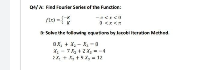 Q4/A: Find Fourier Series of the Function:
f(x) = {- K
(-K
-TAX<0
к
0 < x < *
B: Solve the following equations by Jacobi Iteration Method.
8X₁ + X₂ X3 = 8
X₁ 7 X₂ + 2 X3 = -4
2X₁ + X₂ +9X3 = 12