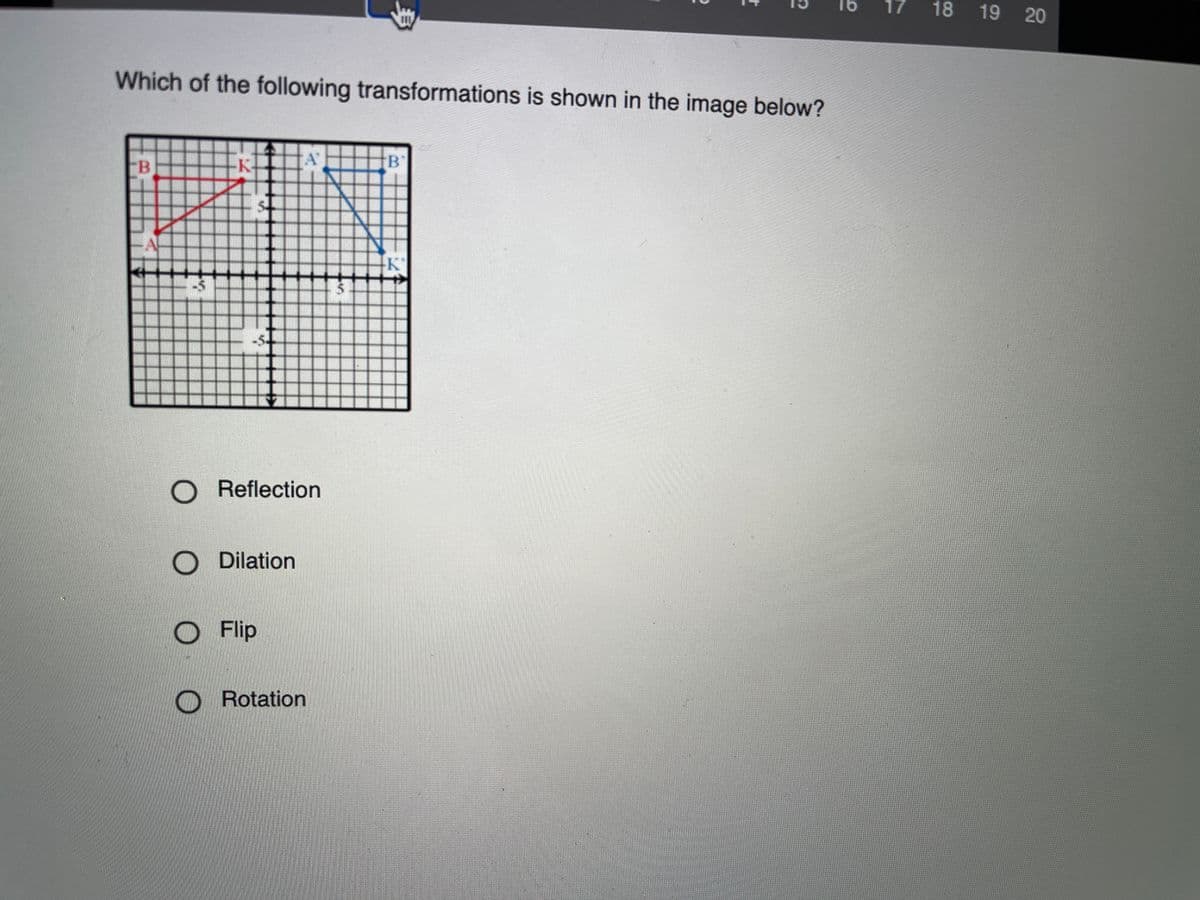 16
17
18 19 20
Which of the following transformations is shown in the image below?
'A'
K-
O Reflection
O Dilation
O Flip
Rotation
身
