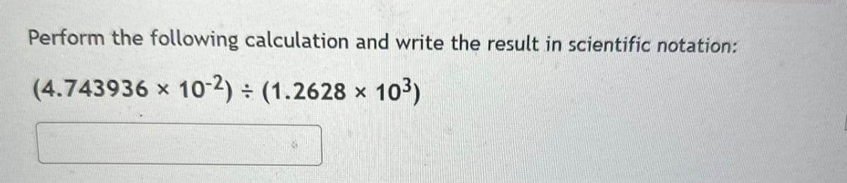 Perform the following calculation and write the result in scientific notation:
(4.743936 x 10-2) ÷ (1.2628 × 103)