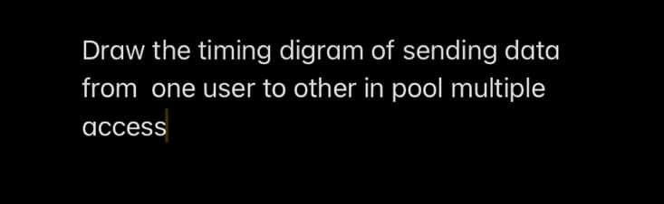 Draw the timing digram of sending data
from one user to other in pool multiple
асcess
