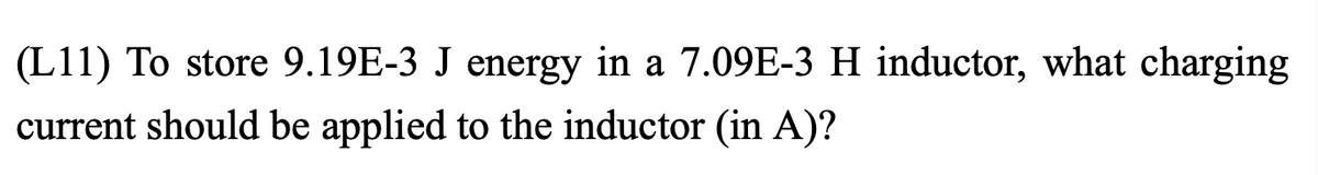 (L11) To store 9.19E-3 J energy in a 7.09E-3 H inductor, what charging
current should be applied to the inductor (in A)?