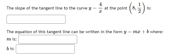 The slope of the tangent line to the curve y
4
x
(8, 217) is
at the point 8,
=
The equation of this tangent line can be written in the form y
m is:
b is:
is:
mx + b where: