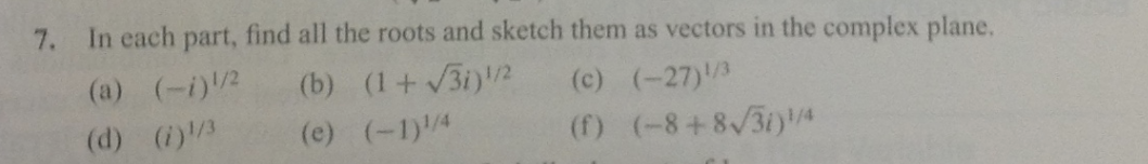 7.
In each part, find all the roots and sketch them as vectors in the complex plane.
(a) (-i)¹/² (b) (1+√3i)¹/2
(c) (-27)¹/3
(d) (i)¹/3
(e) (-1)¹/4
(f) (-8+8√31)¹/4