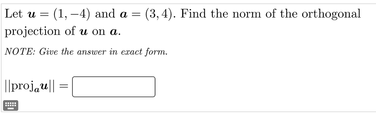 Let u = (1,-4) and a = (3, 4). Find the norm of the orthogonal
projection of u on a.
NOTE: Give the answer in exact form.
|||projau||
‒‒‒‒‒
=