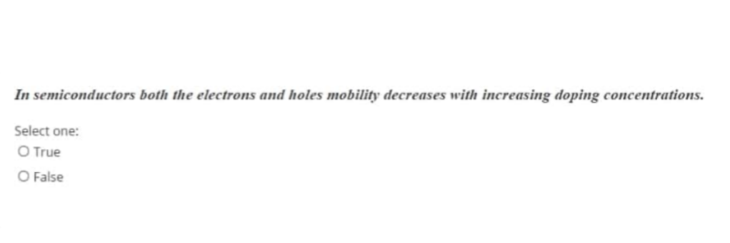 In semiconductors both the electrons and holes mobility decreases with increasing doping concentrations.
Select one:
O True
O False
