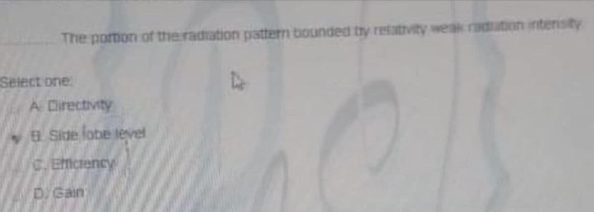 tativity weak raa
HEAR A
ton intensity
The portion of the radiation pattern bounded try ret
Select one
A Cirectivity
BSide lobe level
C.Etcrency
D/Gain
