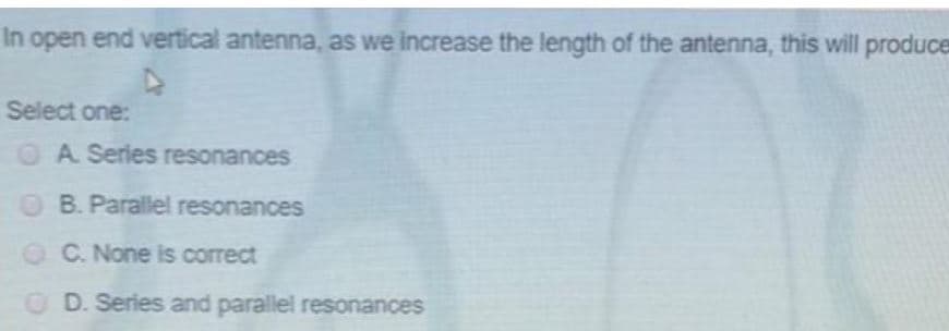 In open end vertical antenna, as we increase the length of the antenna, this will produce
Select one:
OA Series resonances
B. Parallel resonances
OC. None is correct
O D. Series and parallel resonances
