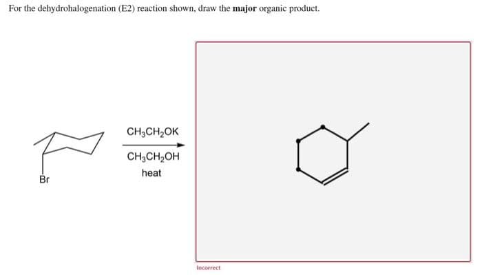 For the dehydrohalogenation (E2) reaction shown, draw the major organic product.
CH3CH₂OK
CH3CH2OH
heat
Br
Incorrect