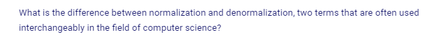 What is the difference between normalization and denormalization, two terms that are often used
interchangeably in the field of computer science?