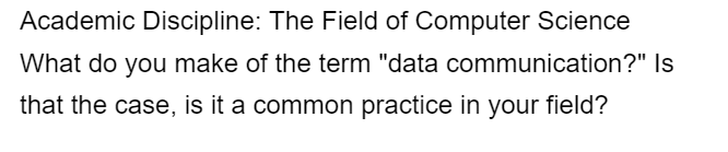 Academic Discipline: The Field of Computer Science
What do you make of the term "data communication?" Is
that the case, is it a common practice in your field?