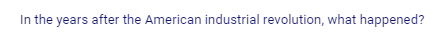 In the years after the American industrial revolution, what happened?