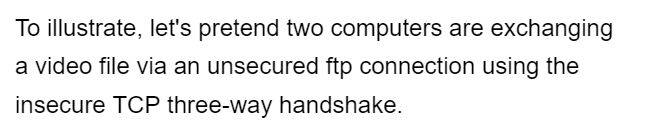 To illustrate, let's pretend two computers are exchanging
a video file via an unsecured ftp connection using the
insecure TCP three-way handshake.