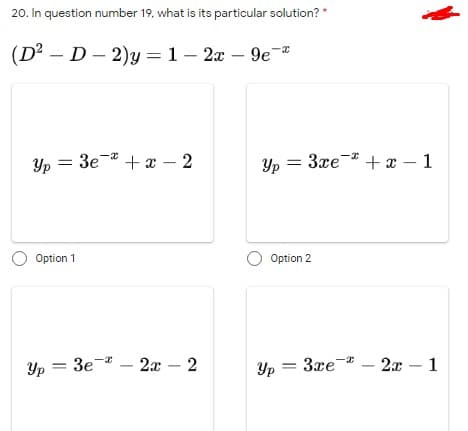 20. In question number 19, what is its particular solution? *
(D² – D- 2)y = 1 – 2x – 9e*
Yp = 3e- + x – 2
Yp = 3xe-* +x – 1
Option 1
Option 2
Yp = 3e-* – 2x – 2
Yp = 3xe
2x – 1
