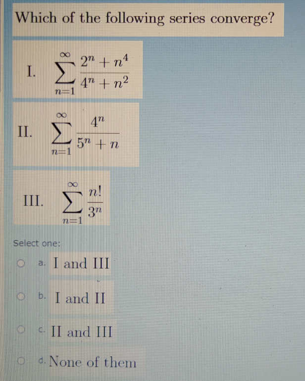 Which of the following series converge?
2 + n1
I.
4" + n2
II.
5 + n
n=1
n!
III.
3"
n=1
Select one:
a. I and III
o b. I and II
O c II and III
d. None of them
IM:
