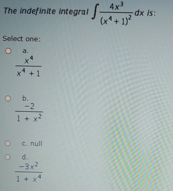 4x3
The indefinite integral -
x is:
(x* + 1)?
Select one:
a.
x4
x* + 1
b.
-2
1 + x2
C. null
d.
-3x2
1 + x*
