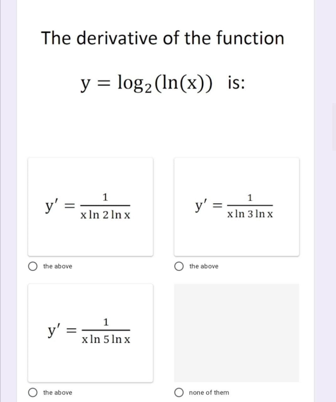 The derivative of the function
y = log2 (In(x)) is:
y' =
xIn 2 In x
1
x In 3 ln x
the above
the above
1
y' =
xIn 5 ln x
the above
none of them
