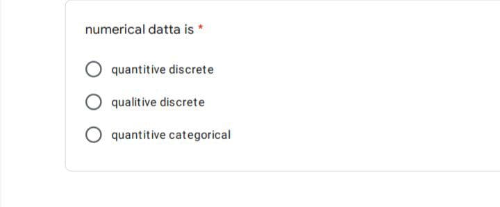 numerical datta is *
quantitive discrete
qualitive discrete
quantitive categorical
