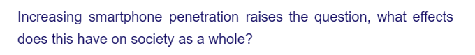 Increasing smartphone penetration raises the question, what effects
does this have on society as a whole?