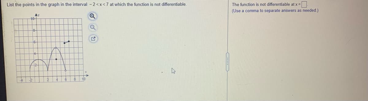 List the points in the graph in the interval -2 <x<7 at which the function is not differentiable.
The function is not differentiable at x =
(Use a comma to separate answers as needed.)
Ay
10-
10
