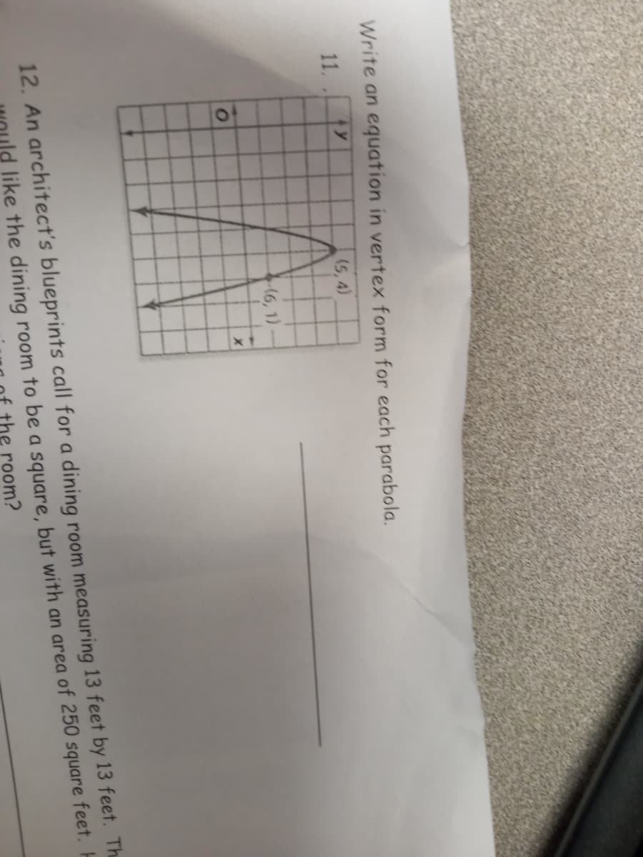 Write an equation in vertex form for each parabola.
11.
(5, 4)
(6, 1)
12. An architect's blueprints call for a dining room measuring 13 feet by 13 feet. Th
like the dining room to be a square, but with an area of 250 square feet. H
the room?
