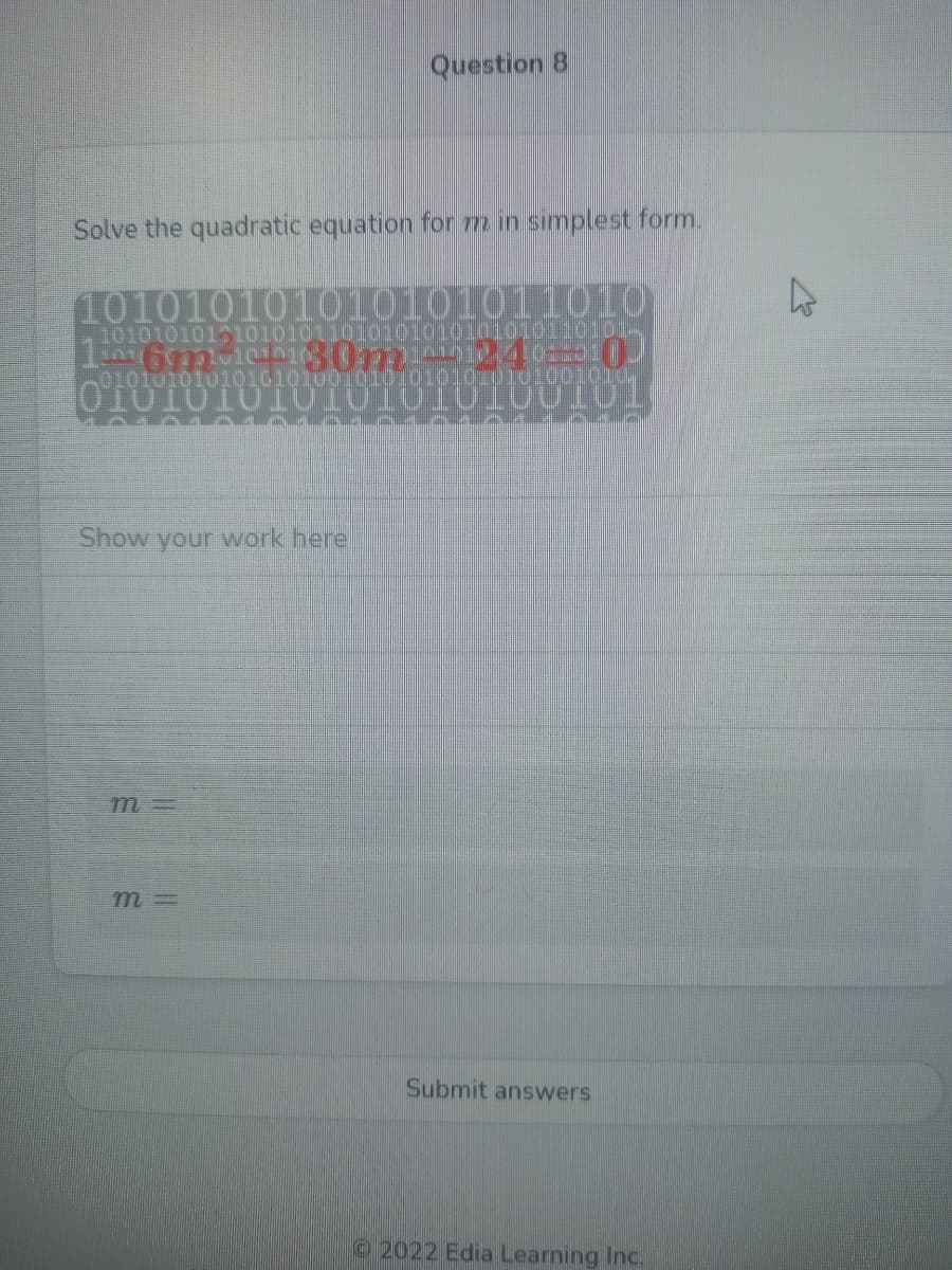 Question 8
Solve the quadratic equation for m in simplest form.
101010101010101011010
10101010151010101101010101010100110101-
0101010101010101001010101010010100:01,
Show your work here
m3=
Submit answers
2022 Edia Learning Inc.
