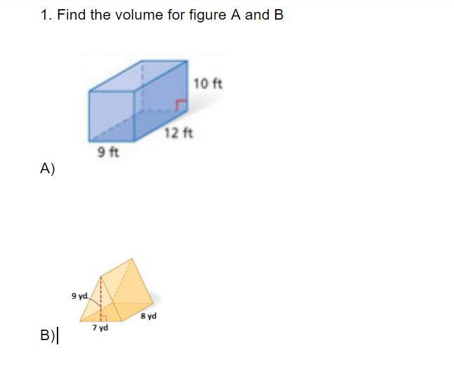 1. Find the volume for figure A and B
10 ft
12 ft
9 ft
A)
9 yd.
8 yd
7 yd
B)|
6,
