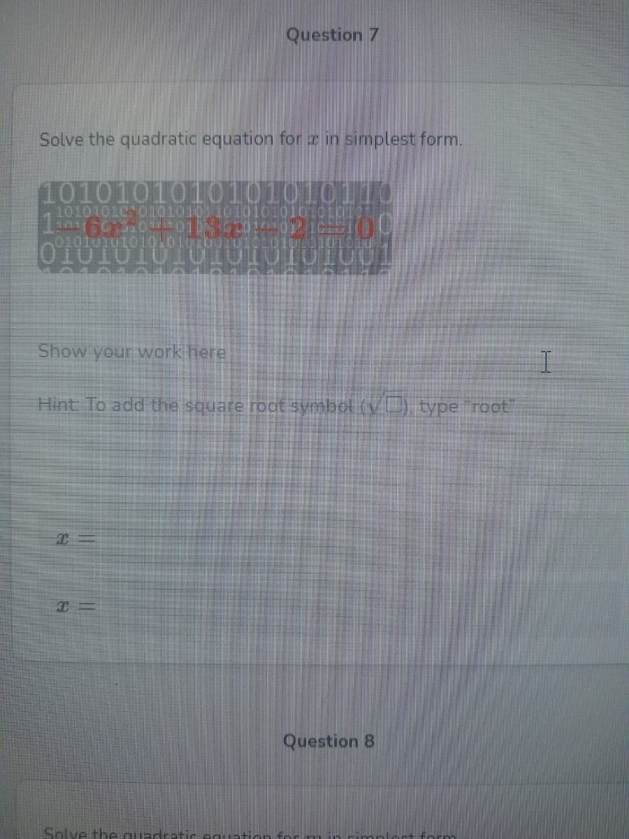Question 7
Solve the quadratic equation forein simplest form.
1010101010101010110
Show your work.here
Hint To add the square root bot ty)typeoot
Question 8
Solve theouade
form
