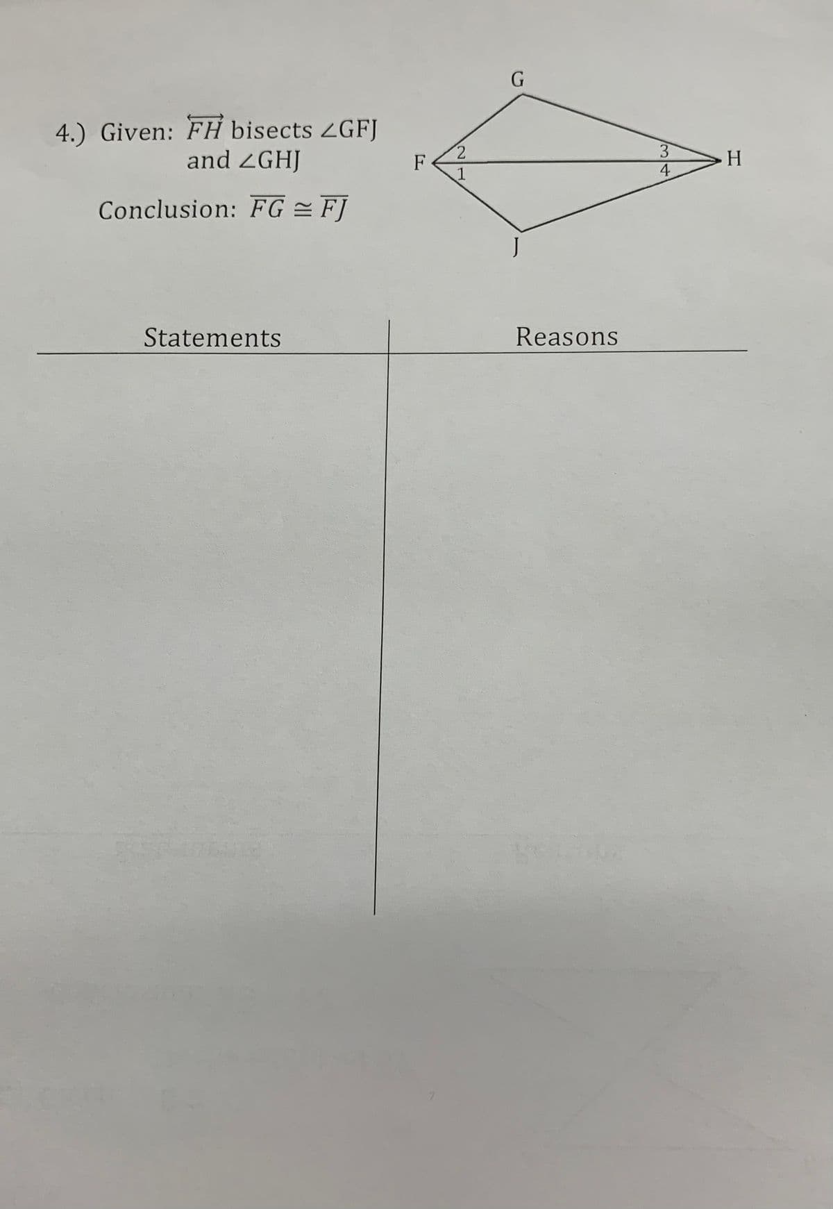 4.) Given: FH bisects 2GFJ
and ZGHJ
F
H.
4
Conclusion: FG = F]
J
Statements
Reasons
34
21
