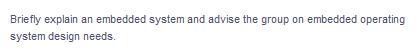 Briefly explain an embedded system and advise the group on embedded operating
system design needs.
